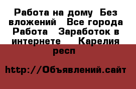 Работа на дому..Без вложений - Все города Работа » Заработок в интернете   . Карелия респ.